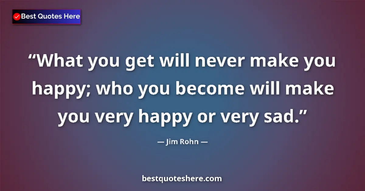 Quote by Jim Rohn: What you get will never make you happy; who you become will make you very happy or very sad....