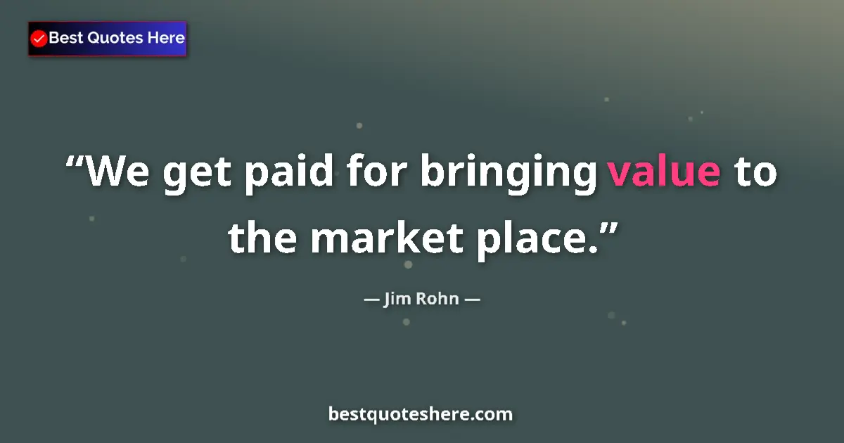 Quote by Jim Rohn: We get paid for bringing value to the market place....