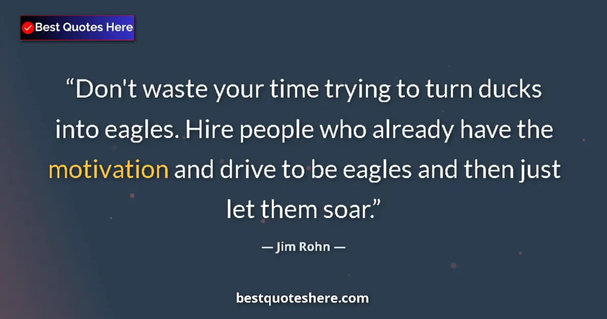 Image for the quote by Jim Rohn: Don't waste your time trying to turn ducks into eagles. Hire people who already have the motivation ...