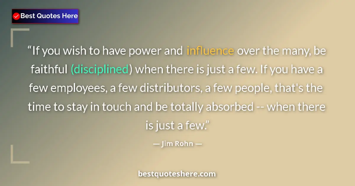 Quote by Jim Rohn: If you wish to have power and influence over the many, be faithful (disciplined) when there is just ...