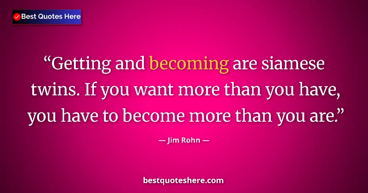 Quote by Jim Rohn: Getting and becoming are siamese twins. If you want more than you have, you have to become more than...