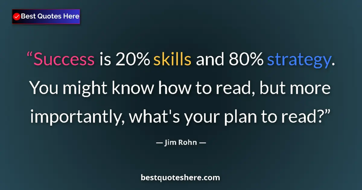 Quote by Jim Rohn: Success is 20% skills and 80% strategy.  You might know how to read, but more importantly, what's yo...