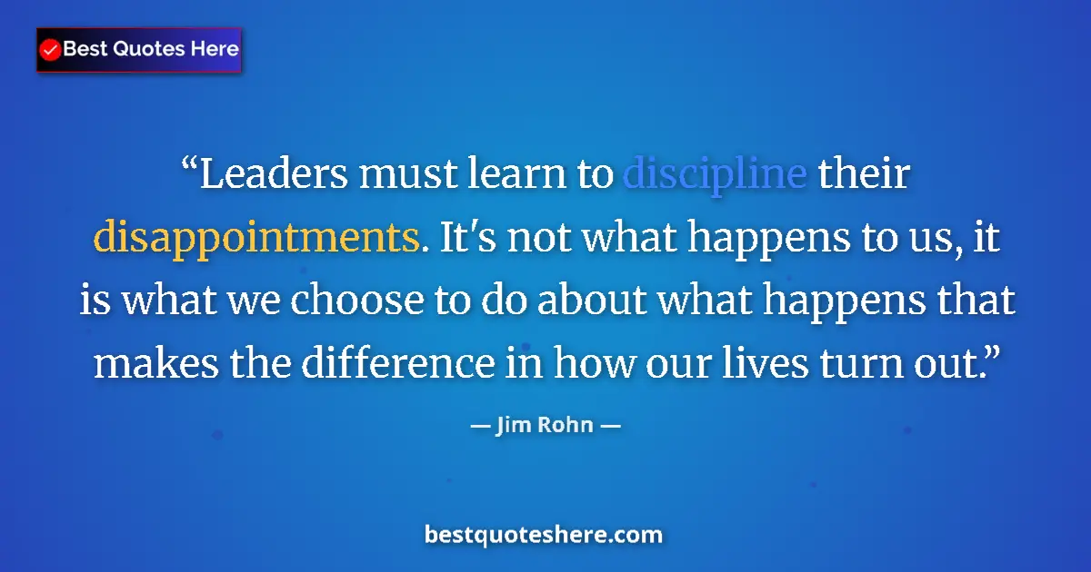 Quote by Jim Rohn: Leaders must learn to discipline their disappointments. It's not what happens to us, it is what we c...