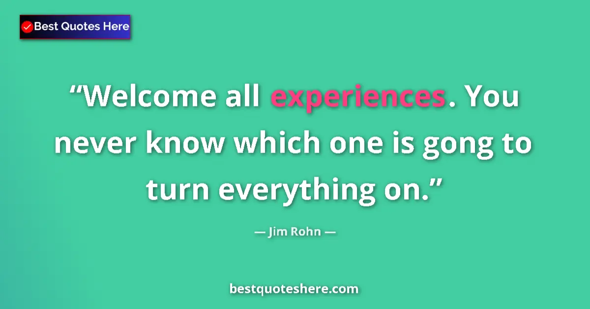 Quote by Jim Rohn: Welcome all experiences. You never know which one is gong to turn everything on....