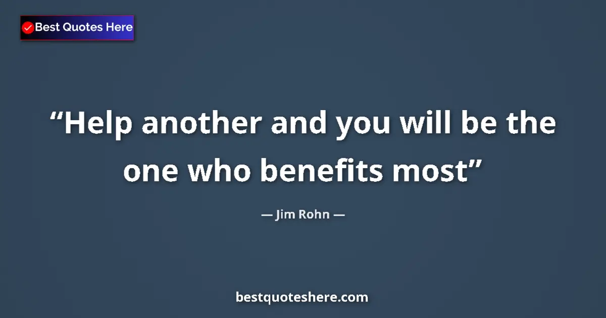 Quote by Jim Rohn: Help another and you will be the one who benefits most...