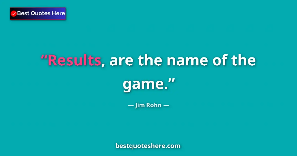 Jim Rohn quote: "Results, are the name of the game."
