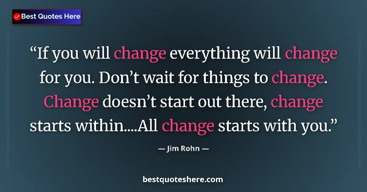 Quote by Jim Rohn: If you will change everything will change for you. Don’t wait for things to change. Change doesn’t s...