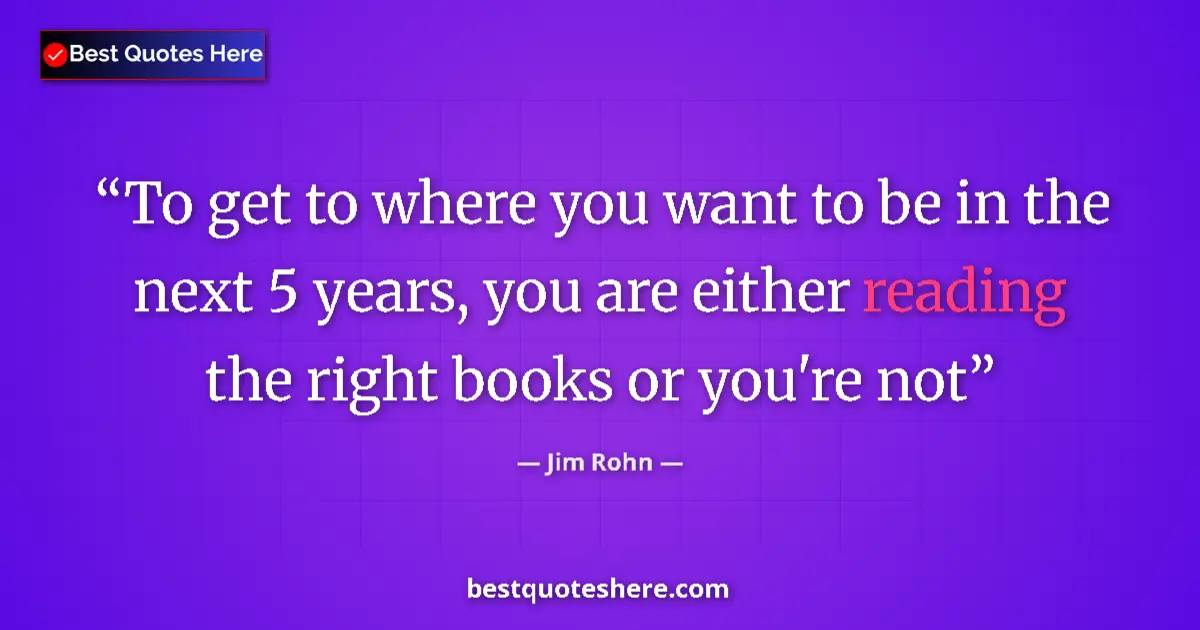 Quote by Jim Rohn: To get to where you want to be in the next 5 years, you are either reading the right books or you're...