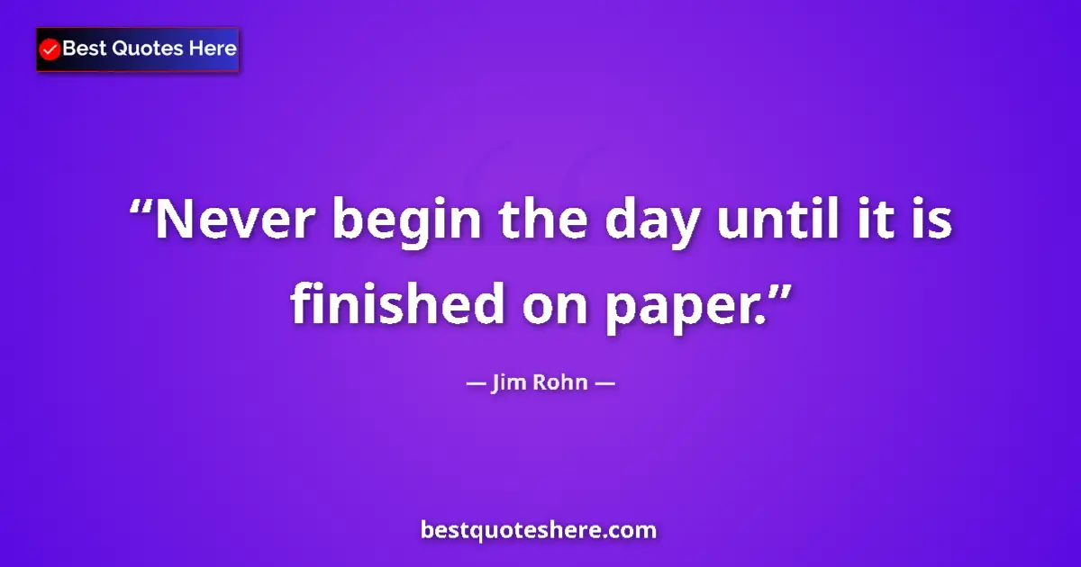 Jim Rohn quote: "Never begin the day until it is finished on paper."