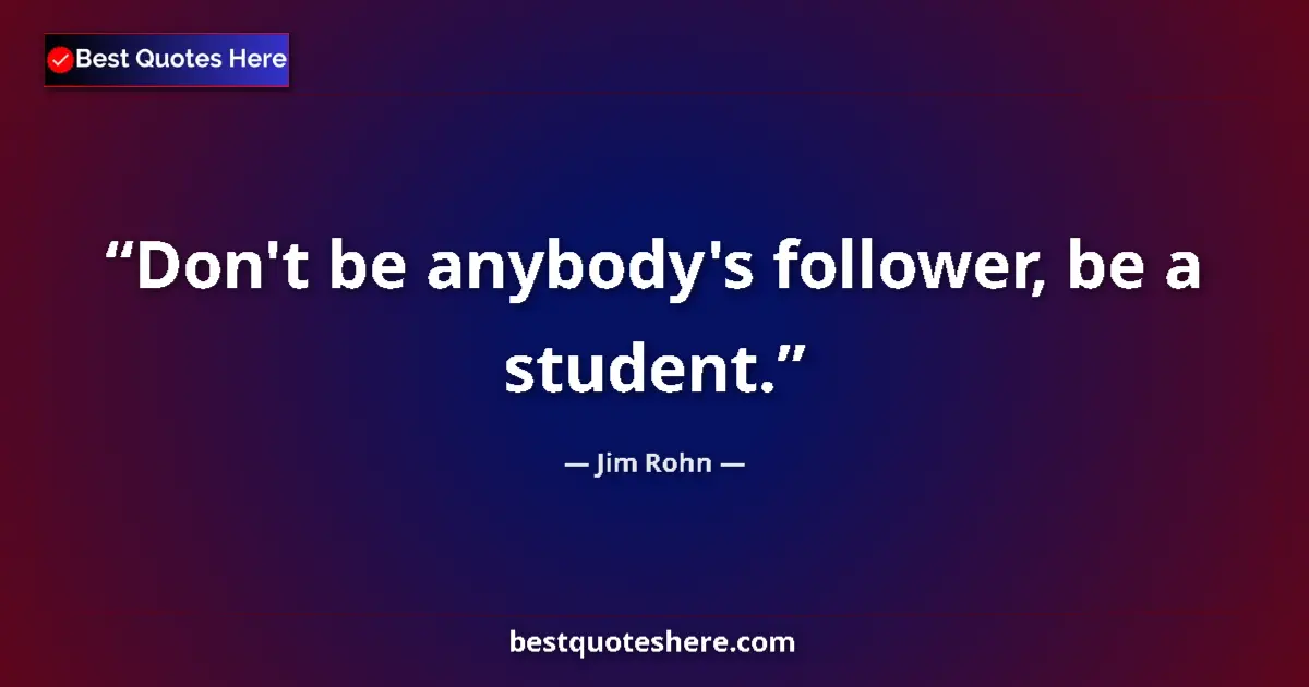 Quote by Jim Rohn: Don't be anybody's follower, be a student....