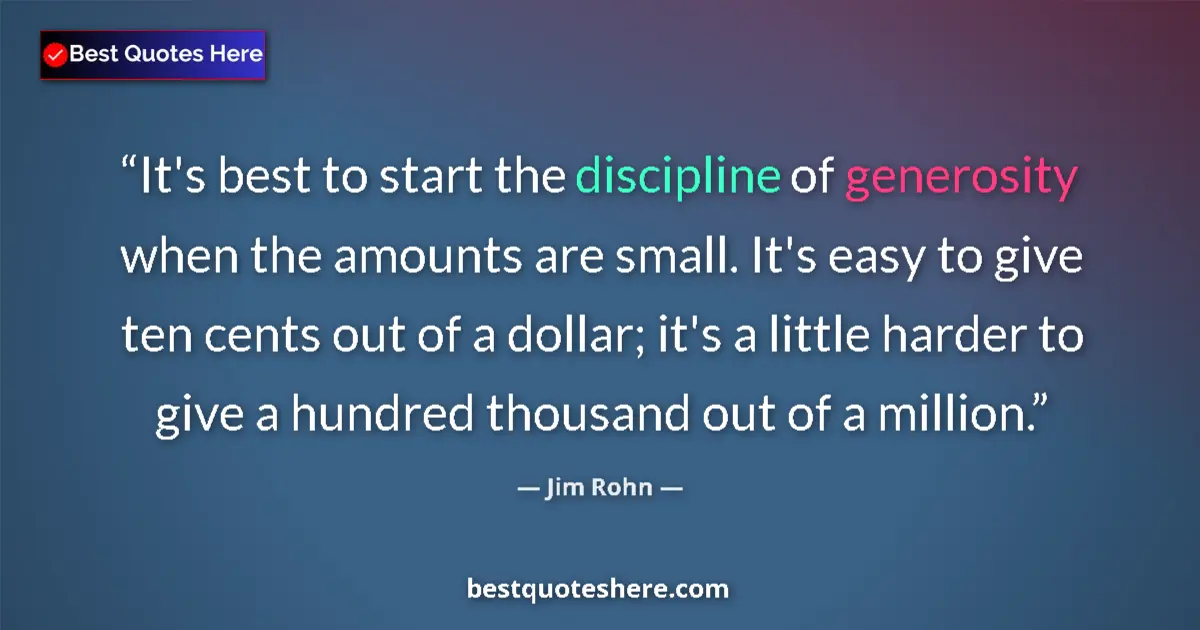 Quote by Jim Rohn: It's best to start the discipline of generosity when the amounts are small. It's easy to give ten ce...