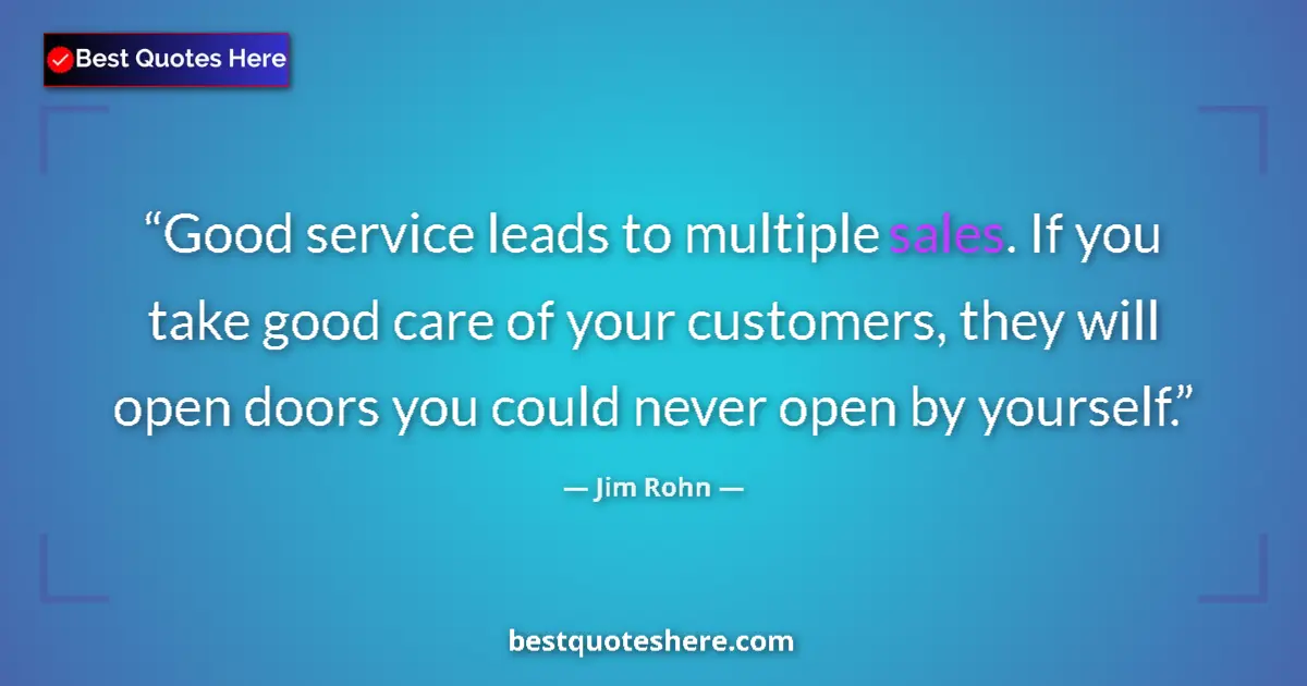 Quote by Jim Rohn: Good service leads to multiple sales. If you take good care of your customers, they will open doors ...