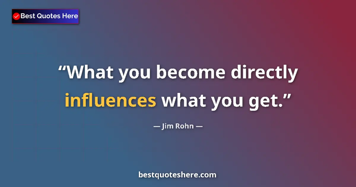 Quote by Jim Rohn: What you become directly influences what you get....