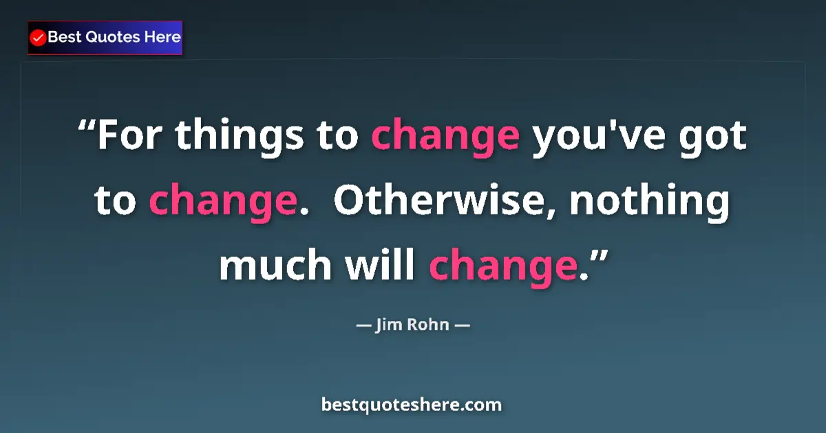 Quote by Jim Rohn: For things to change you've got to change. Otherw