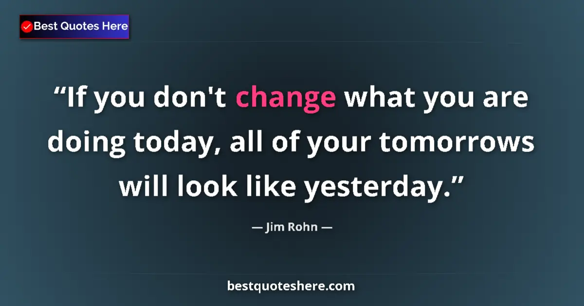 Quote by Jim Rohn: If you don't change what you are doing today, all