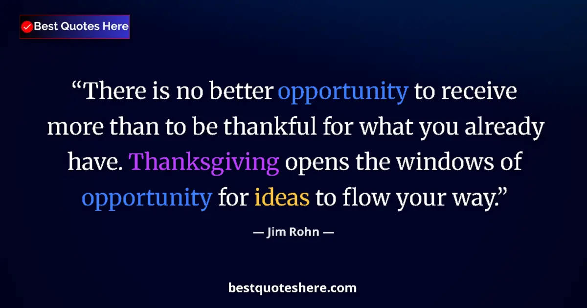 Quote by Jim Rohn: There is no better opportunity to receive more than to be thankful for what you already have. Thanks...