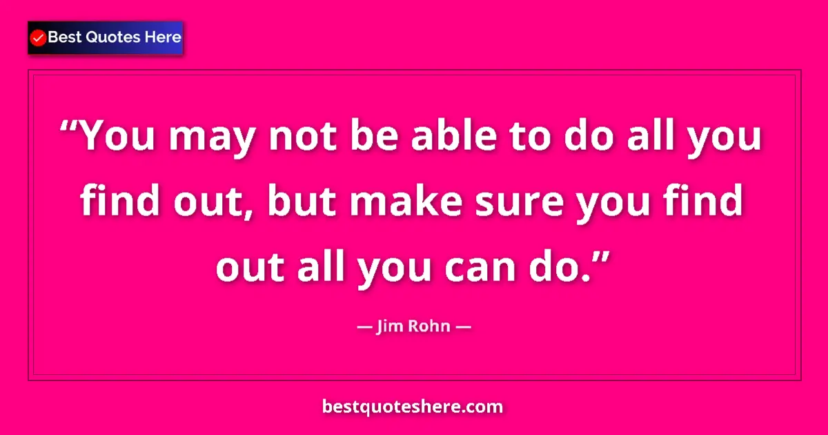 Quote by Jim Rohn: You may not be able to do all you find out, but make sure you find out all you can do....