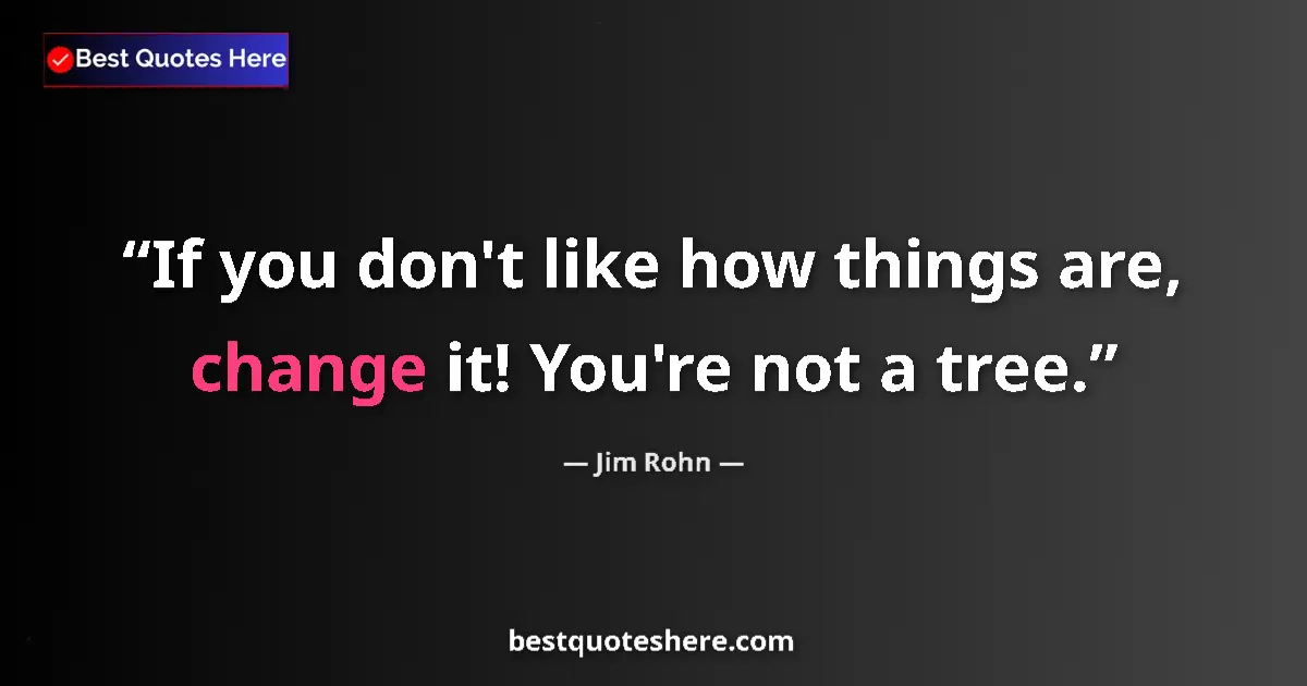 Quote by Jim Rohn: If you don't like how things are, change it! You're not a tree....