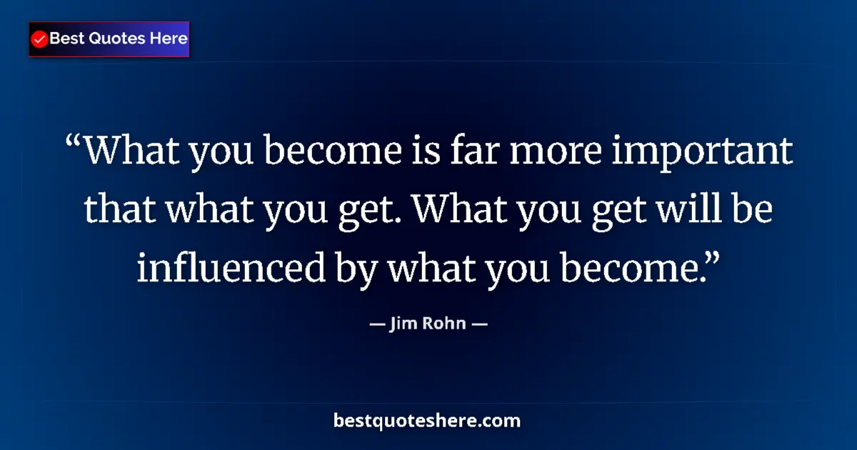 Quote by Jim Rohn: What you become is far more important that what you get. What you get will be influenced by what you...