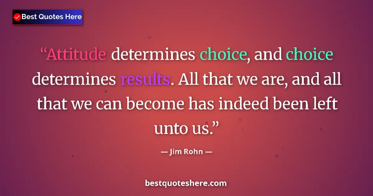 Quote by Jim Rohn: Attitude determines choice, and choice determines results. All that we are, and all that we can beco...