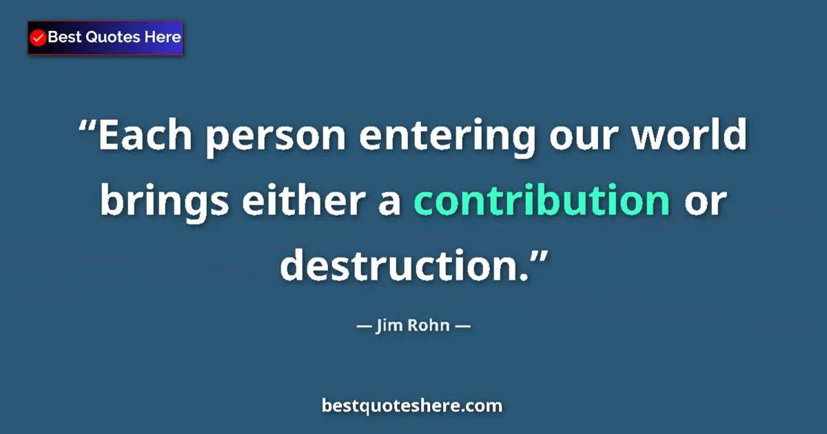 Quote by Jim Rohn: Each person entering our world brings either a contribution or destruction....