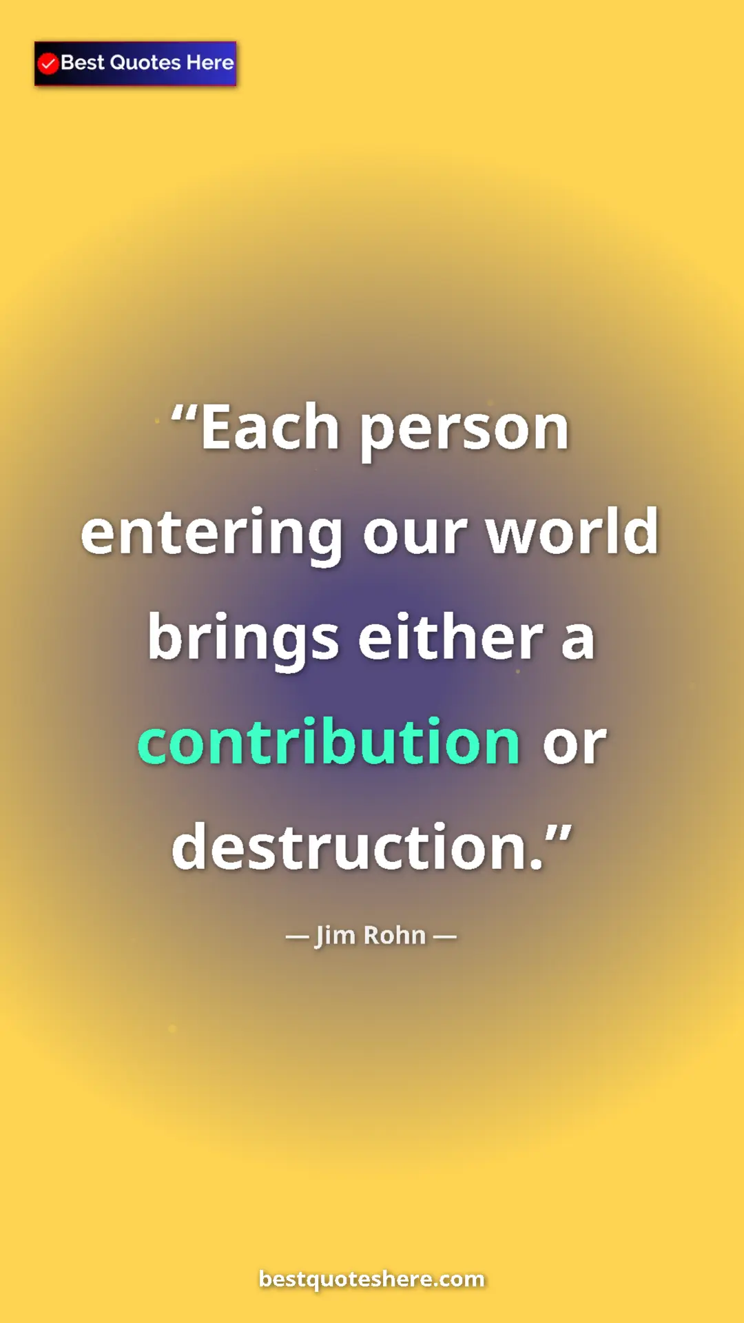 Jim Rohn Quote Card: "Each person entering our world brings either a contribution..." Pinterest quote poster by Jim Rohn: "Each person entering our world brings either a contribution..."