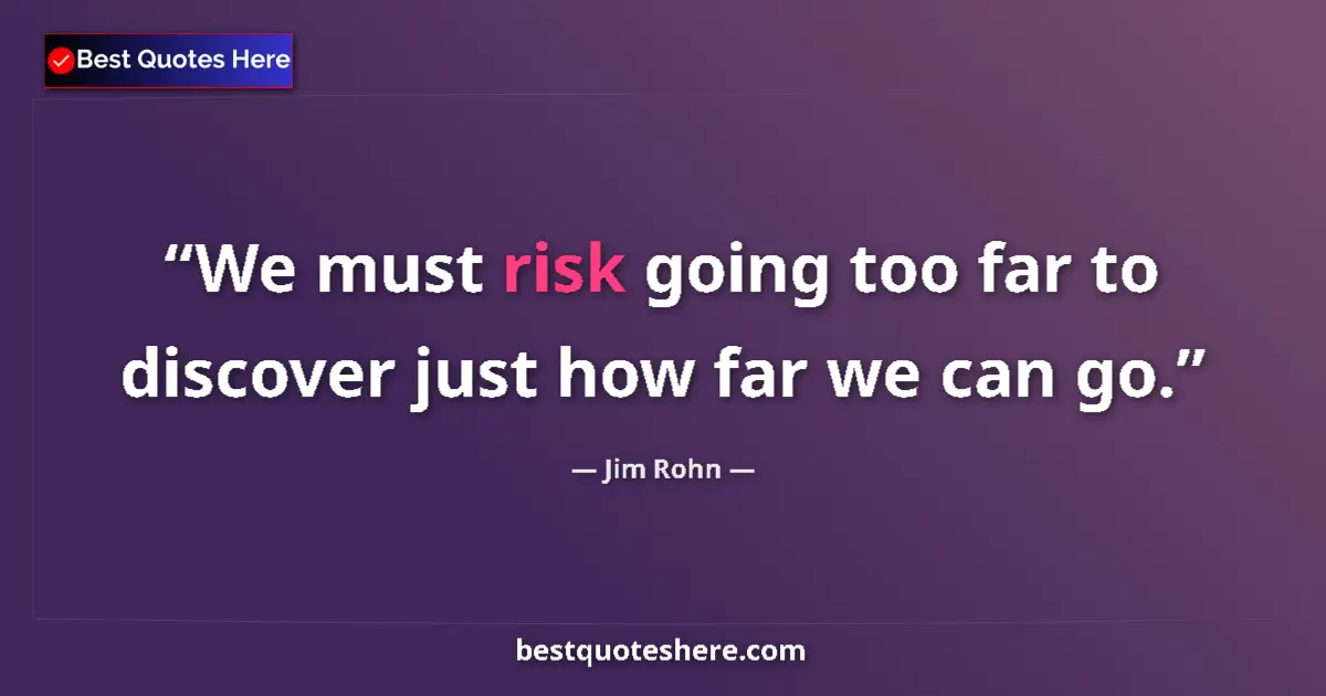 Quote by Jim Rohn: We must risk going too far to discover just how far we can go....