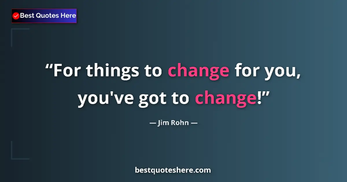 Jim Rohn quote: "For things to change for you, you've got to change!"