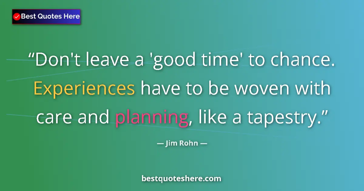 Quote by Jim Rohn: Don't leave a 'good time' to chance. Experiences have to be woven with care and planning, like a tap...