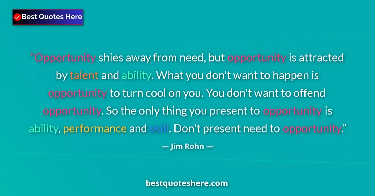 Quote by Jim Rohn: Opportunity shies away from need, but opportunity is attracted by talent and ability. What you don't...