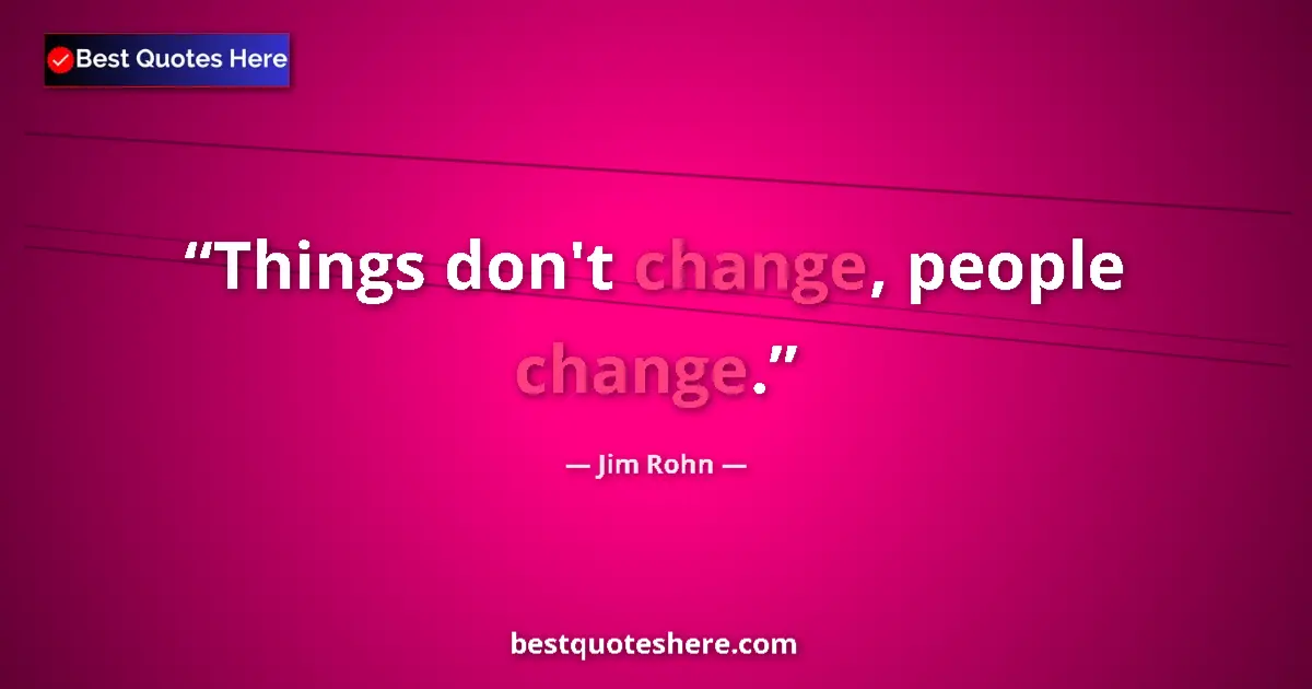 Quote by Jim Rohn: Things don't change, people change....