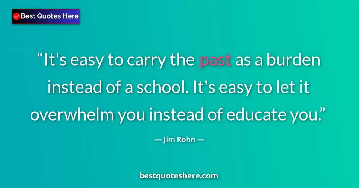 Image for the quote by Jim Rohn: It's easy to carry the past as a burden instead of a school. It's easy to let it overwhelm you inste...