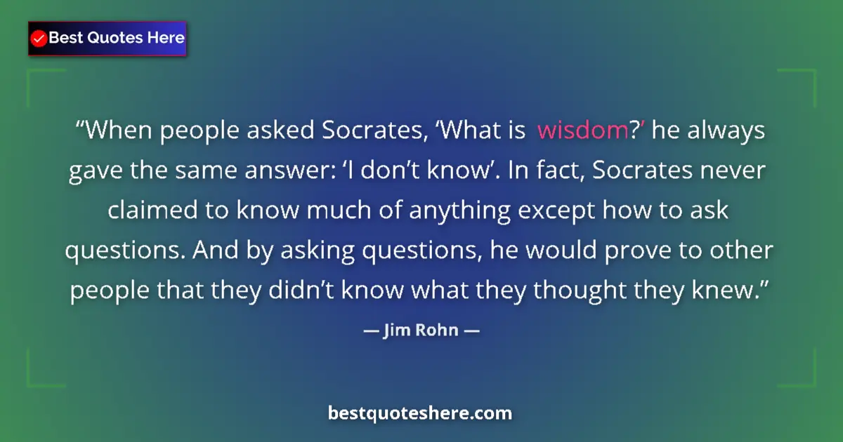 Quote by Jim Rohn: When people asked Socrates, ‘What is wisdom?’ he always gave the same answer: ‘I don’t know’. In fac...