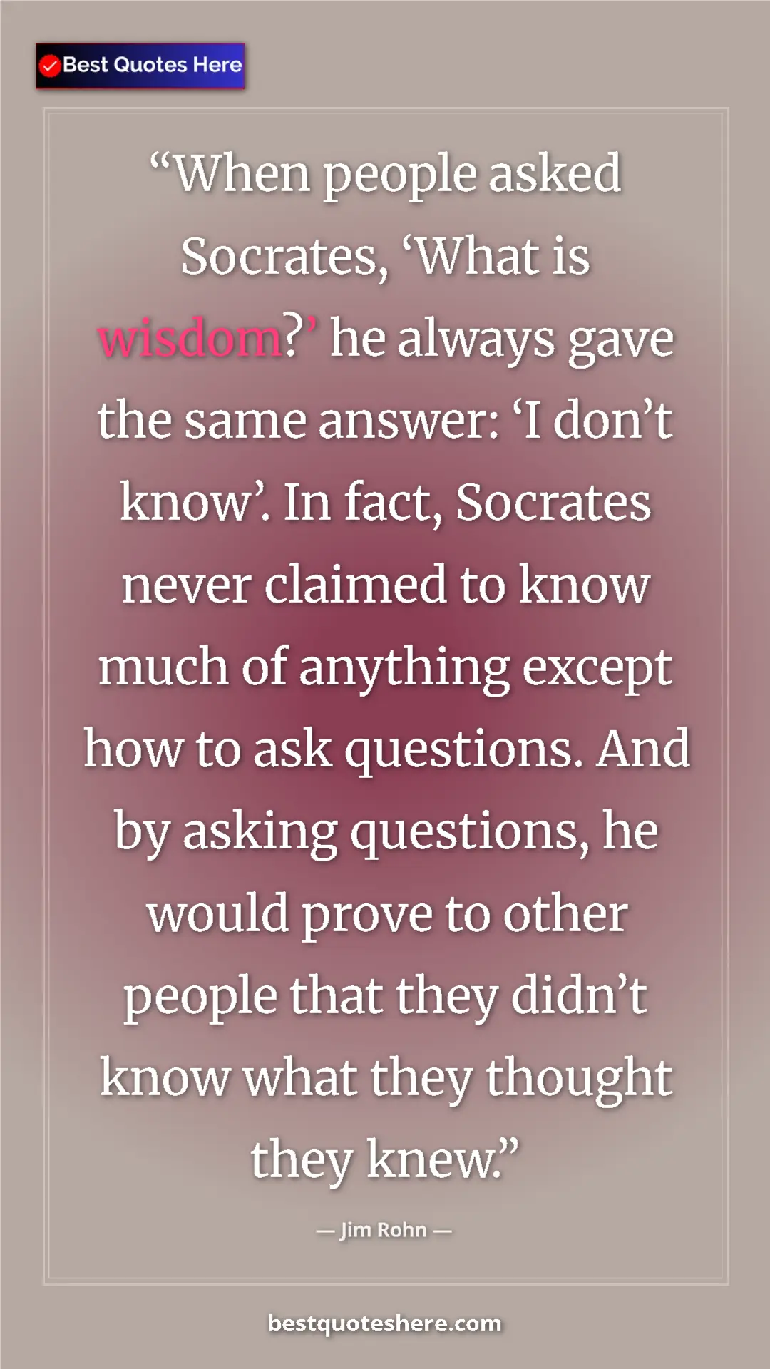 Jim Rohn Quote Card: "When people asked Socrates, ‘What is wisdom?’ he always..." Pinterest quote poster by Jim Rohn: "When people asked Socrates, ‘What is wisdom?’ he always..."