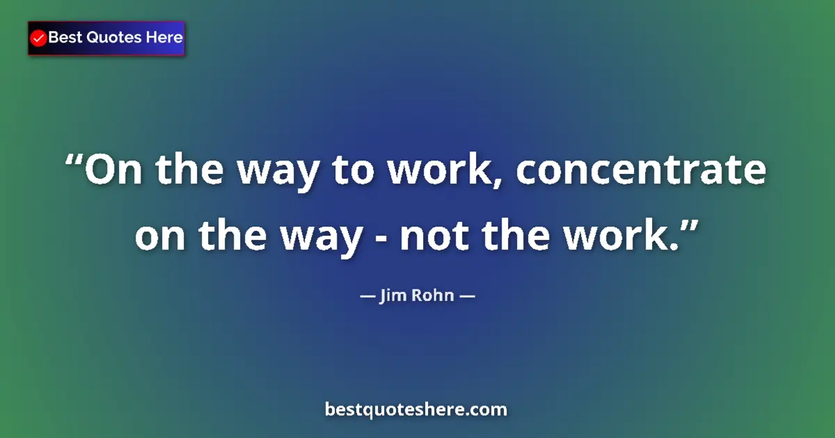 Quote by Jim Rohn: On the way to work, concentrate on the way - not the work....