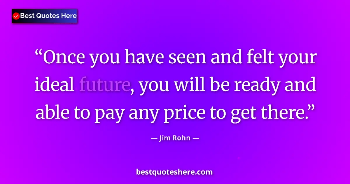 Quote by Jim Rohn: Once you have seen and felt your ideal future, you will be ready and able to pay any price to get th...