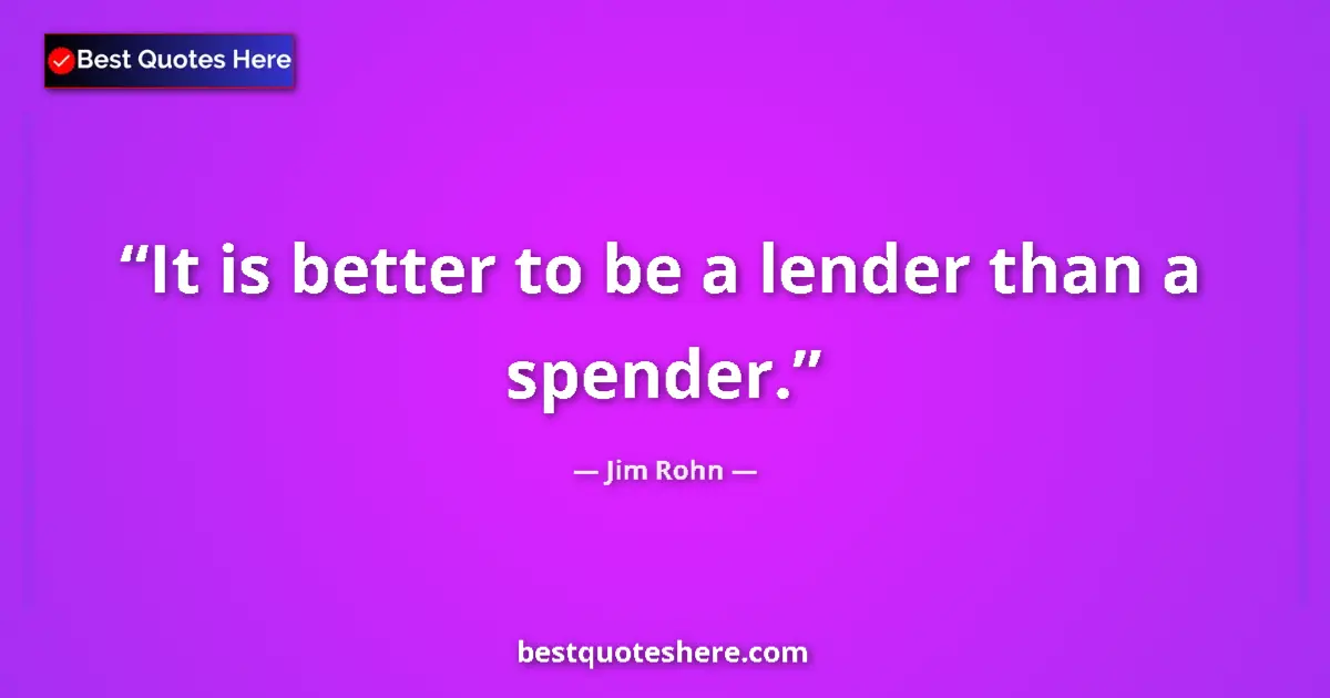 Quote by Jim Rohn: It is better to be a lender than a spender....