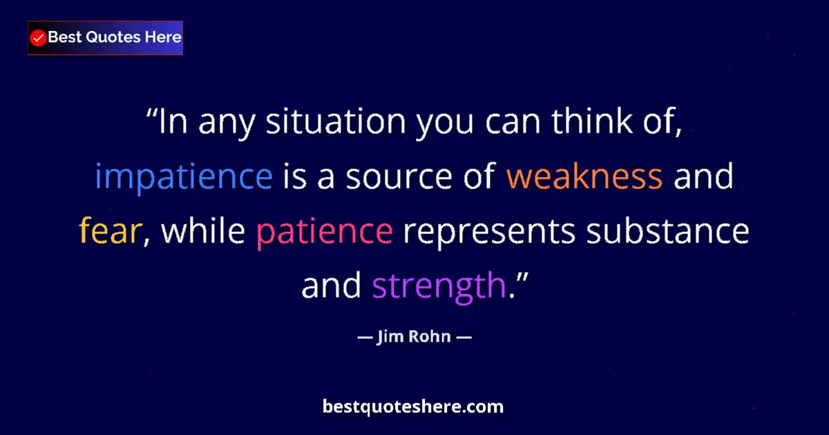 Quote by Jim Rohn: In any situation you can think of, impatience is a source of weakness and fear, while patience repre...