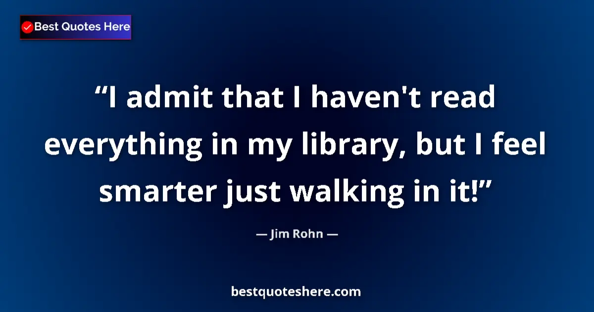 Quote by Jim Rohn: I admit that I haven't read everything in my library, but I feel smarter just walking in it!...