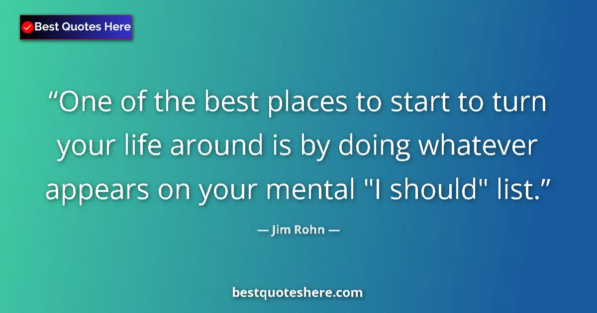 Quote by Jim Rohn: One of the best places to start to turn your life around is by doing whatever appears on your mental...