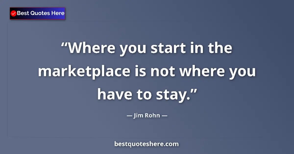 Quote by Jim Rohn: Where you start in the marketplace is not where you have to stay....