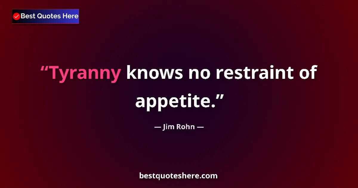 Quote by Jim Rohn: Tyranny knows no restraint of appetite....