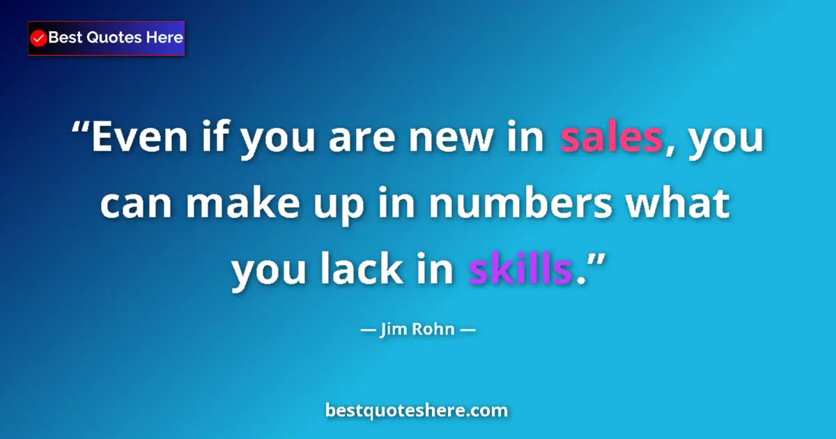 Quote by Jim Rohn: Even if you are new in sales, you can make up in numbers what you lack in skills....