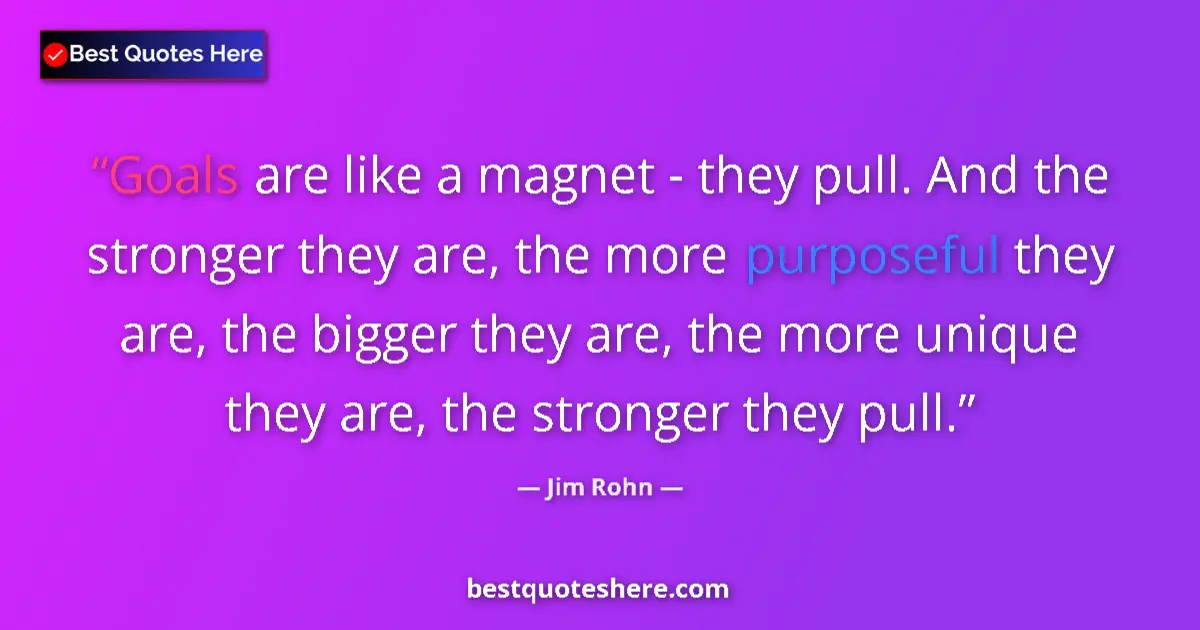 Quote by Jim Rohn: Goals are like a magnet - they pull. And the stronger they are, the more purposeful they are, the bi...