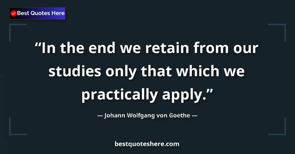 Quote by Johann Wolfgang von Goethe: In the end we retain from our studies only that which we practically apply....