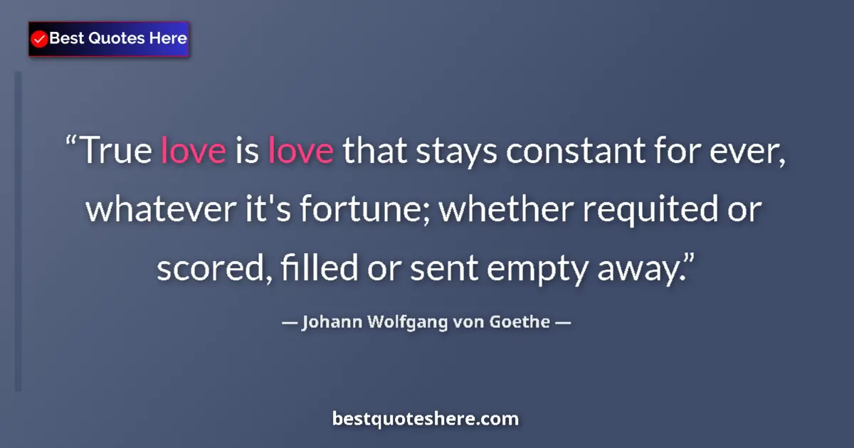 Quote by Johann Wolfgang von Goethe: True love is love that stays constant for ever, whatever it's fortune; whether requited or scored, f...