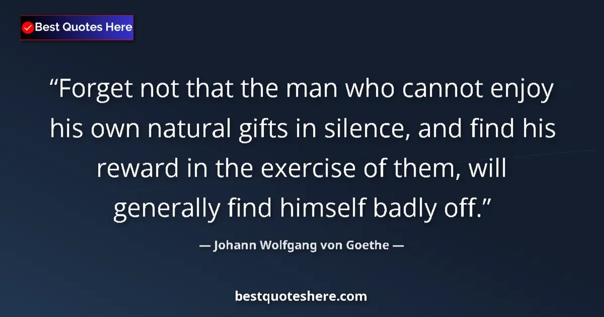 Quote by Johann Wolfgang von Goethe: Forget not that the man who cannot enjoy his own natural gifts in silence, and find his reward in th...