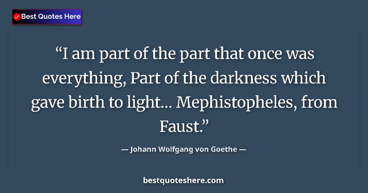 Quote by Johann Wolfgang von Goethe: I am part of the part that once was everything, Part of the darkness which gave birth to light… Meph...