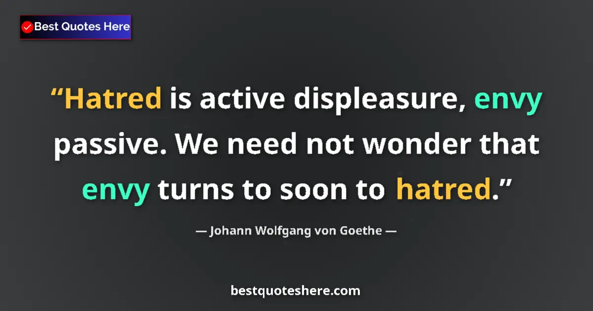 Quote by Johann Wolfgang von Goethe: Hatred is active displeasure, envy passive. We need not wonder that envy turns to soon to hatred....
