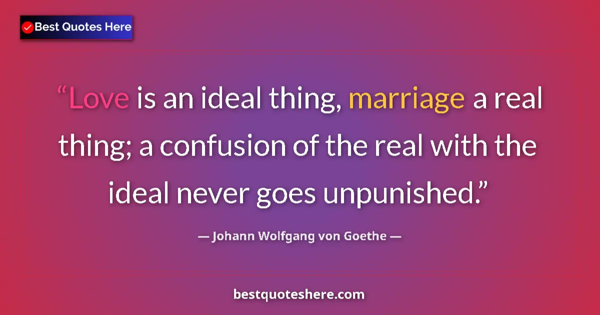 Quote by Johann Wolfgang von Goethe: Love is an ideal thing, marriage a real thing; a confusion of the real with the ideal never goes unp...